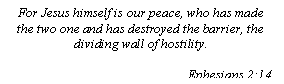 Text Box: For Jesus himself is our peace, who has made the two one and has destroyed the barrier, the dividing wall of hostility.
					                                    Ephesians 2:14
