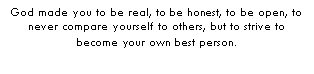 Text Box: God made you to be real, to be honest, to be open, to never compare yourself to others, but to strive to become your own best person.