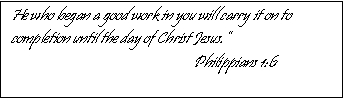 Text Box: He who began a good work in you will carry it on to completion until the day of Christ Jesus.�
		                            Philippians 1:6
